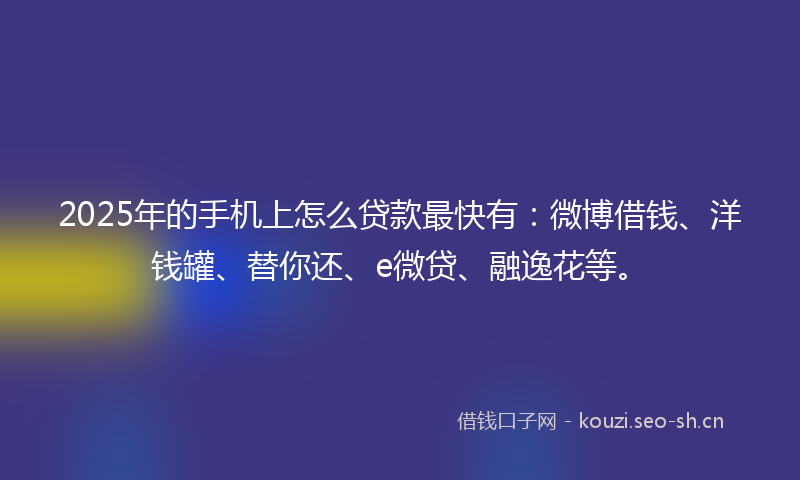 2025年的手机上怎么贷款最快有：微博借钱、洋钱罐、替你还、e微贷、融逸花等。