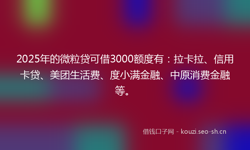 2025年的微粒贷可借3000额度有：拉卡拉、信用卡贷、美团生活费、度小满金融、中原消费金融等。