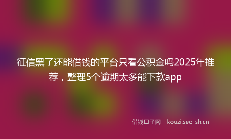 征信黑了还能借钱的平台只看公积金吗2025年推荐，整理5个逾期太多能下款app