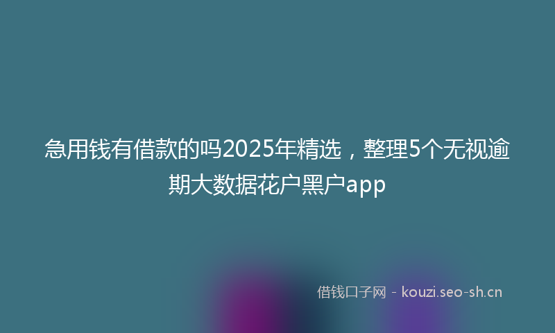 急用钱有借款的吗2025年精选,整理5个无视逾期大数据花户黑户app