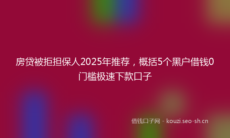 房贷被拒担保人2025年推荐，概括5个黑户借钱0门槛极速下款口子