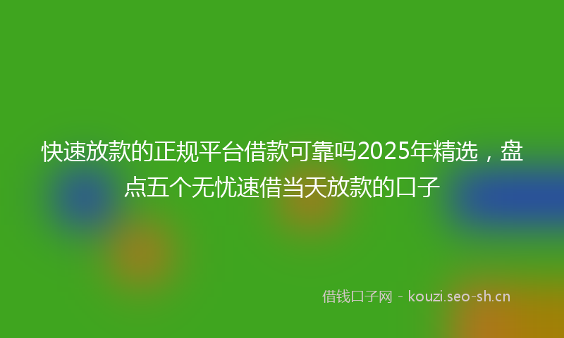 快速放款的正规平台借款可靠吗2025年精选，盘点五个无忧速借当天放款的口子