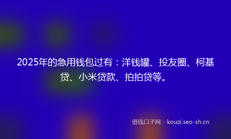 2025年的急用钱包过有：洋钱罐、投友圈、柯基贷、小米贷款、拍拍贷等。