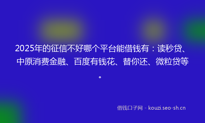 2025年的征信不好哪个平台能借钱有：读秒贷、中原消费金融、百度有钱花、替你还、微粒贷等。
