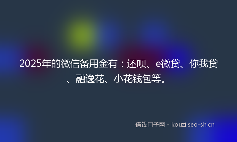 2025年的微信备用金有：还呗、e微贷、你我贷、融逸花、小花钱包等。