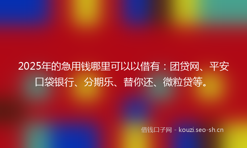 2025年的急用钱哪里可以以借有：团贷网、平安口袋银行、分期乐、替你还、微粒贷等。