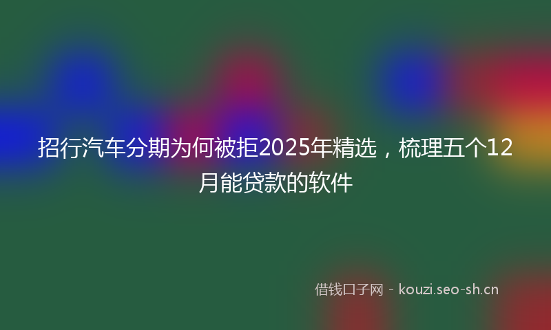 招行汽车分期为何被拒2025年精选，梳理五个12月能贷款的软件