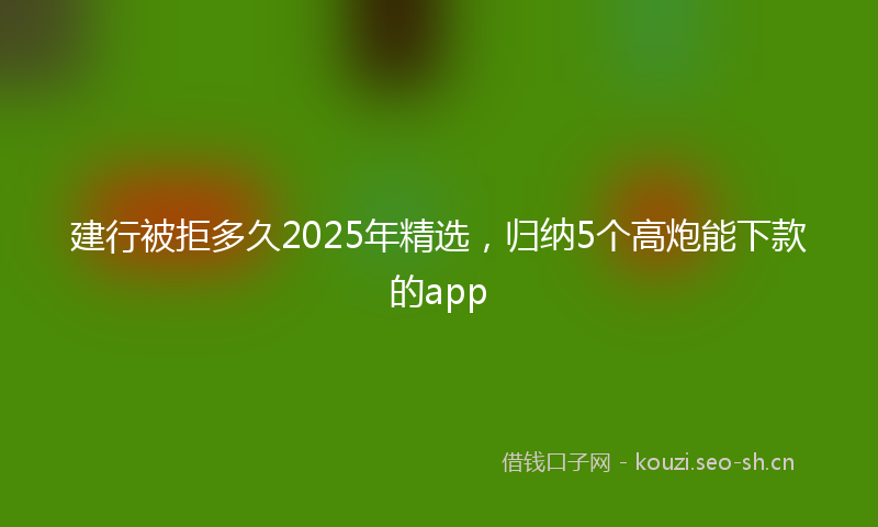 建行被拒多久2025年精选，归纳5个高炮能下款的app