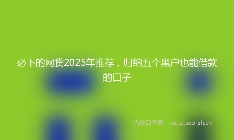必下的网贷2025年推荐,归纳五个黑户也能借款的口子