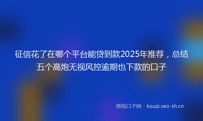 征信花了在哪个平台能贷到款2025年推荐,总结五个高炮无视风控逾期也下款的口子