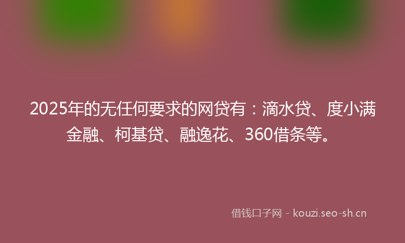 2025年的无任何要求的网贷有：滴水贷、度小满金融、柯基贷、融逸花、360借条等。