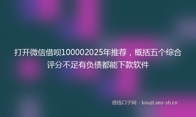 打开微信借呗100002025年推荐，概括五个综合评分不足有负债都能下款软件