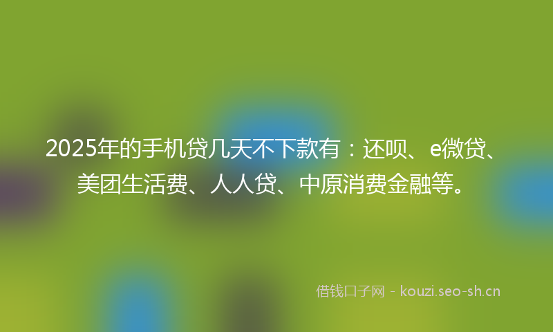 2025年的手机贷几天不下款有：还呗、e微贷、美团生活费、人人贷、中原消费金融等。