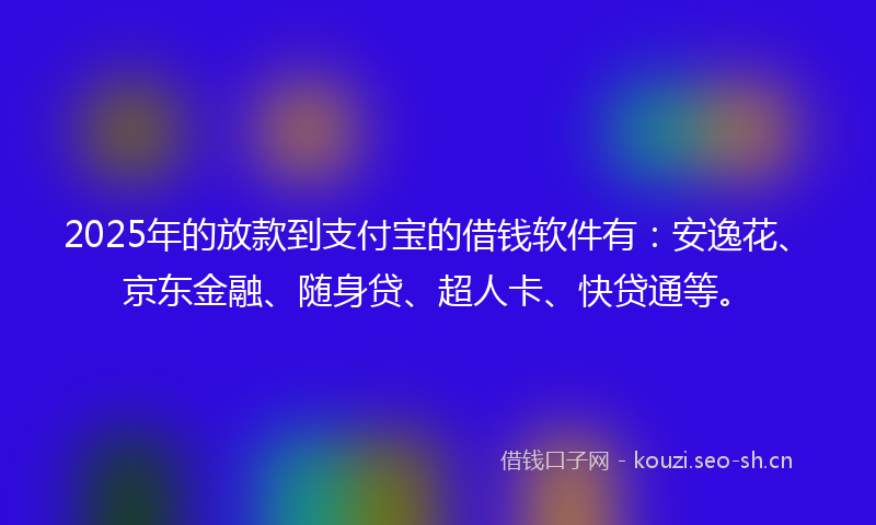 2025年的放款到支付宝的借钱软件有：安逸花、京东金融、随身贷、超人卡、快贷通等。