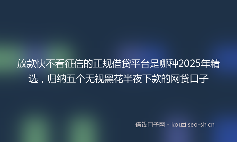 放款快不看征信的正规借贷平台是哪种2025年精选，归纳五个无视黑花半夜下款的网贷口子