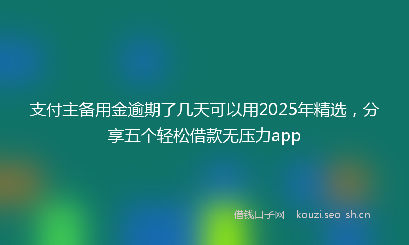 支付主备用金逾期了几天可以用2025年精选，分享五个轻松借款无压力app