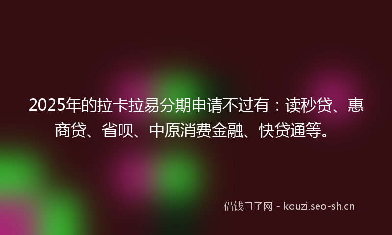 2025年的拉卡拉易分期申请不过有:读秒贷、惠商贷、省呗、中原消费金融、快贷通等。