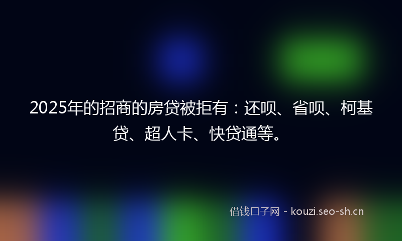 2025年的招商的房贷被拒有：还呗、省呗、柯基贷、超人卡、快贷通等。