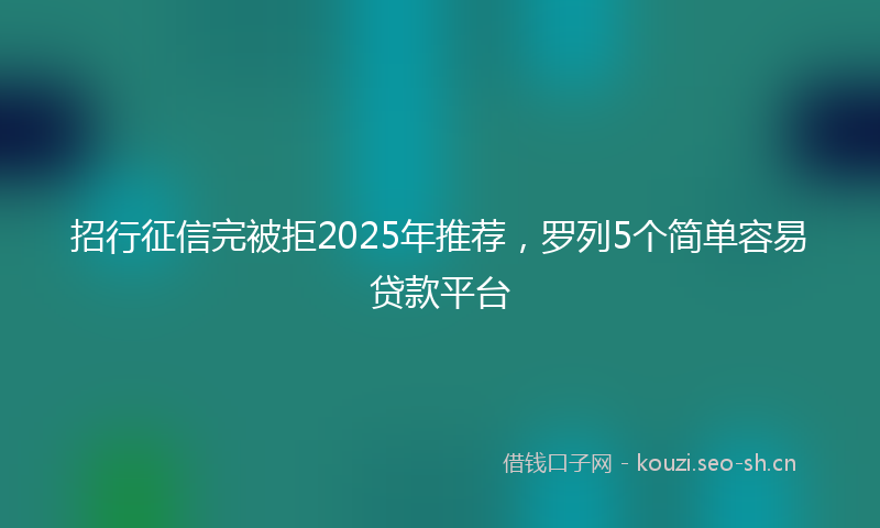 招行征信完被拒2025年推荐，罗列5个简单容易贷款平台