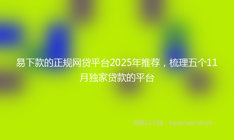 易下款的正规网贷平台2025年推荐，梳理五个11月独家贷款的平台
