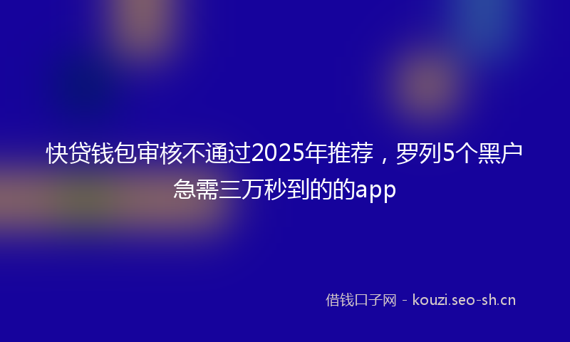 快贷钱包审核不通过2025年推荐，罗列5个黑户急需三万秒到的的app