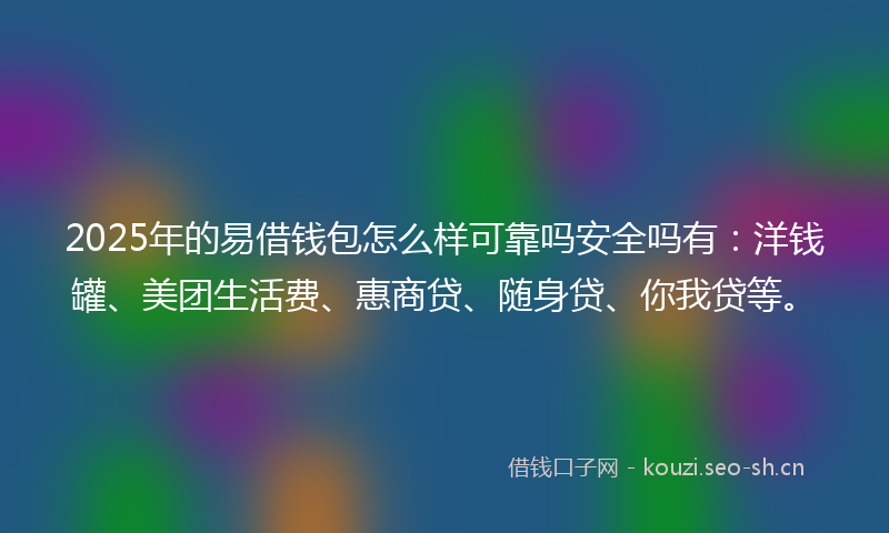 2025年的易借钱包怎么样可靠吗安全吗有：洋钱罐、美团生活费、惠商贷、随身贷、你我贷等。