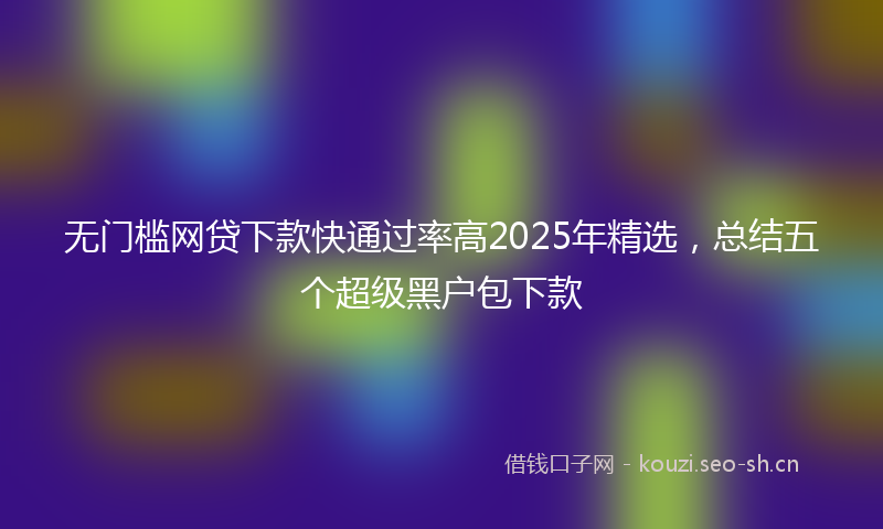 无门槛网贷下款快通过率高2025年精选，总结五个超级黑户包下款