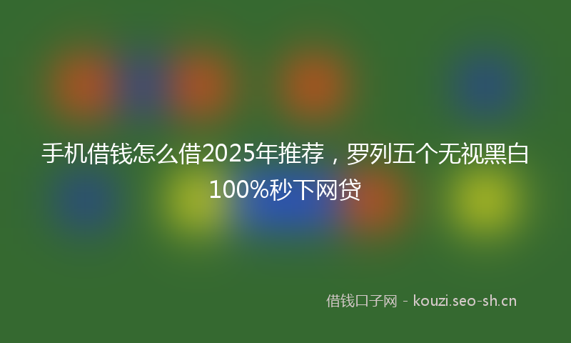 手机借钱怎么借2025年推荐,罗列五个无视黑白100%秒下网贷
