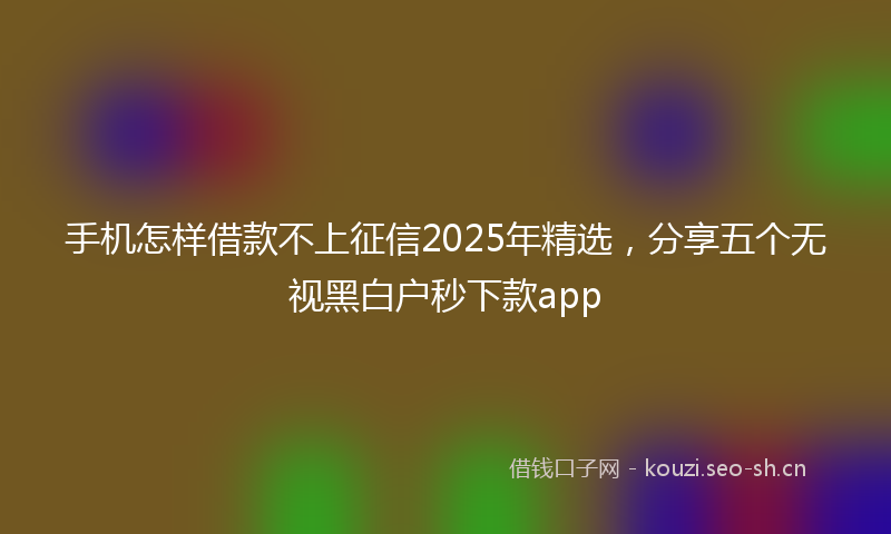 手机怎样借款不上征信2025年精选，分享五个无视黑白户秒下款app