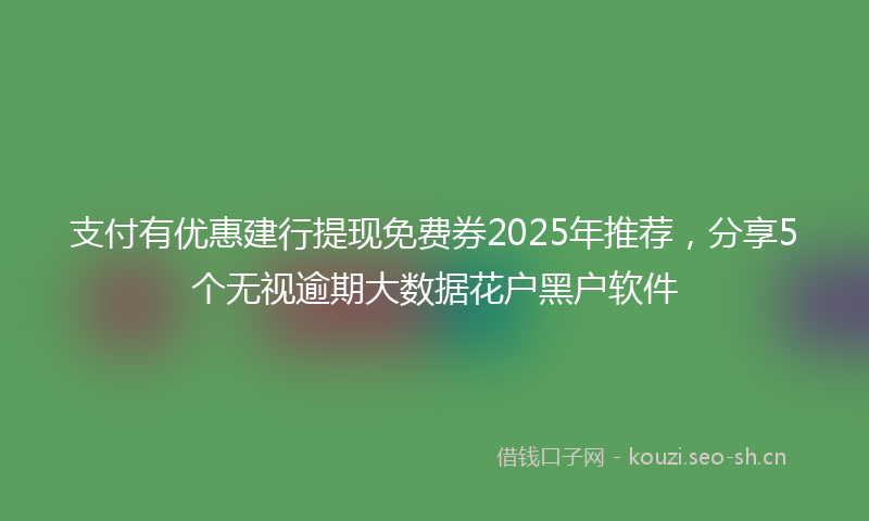支付有优惠建行提现免费券2025年推荐，分享5个无视逾期大数据花户黑户软件