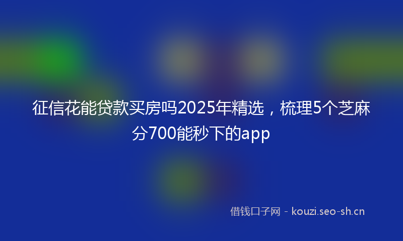 征信花能贷款买房吗2025年精选，梳理5个芝麻分700能秒下的app