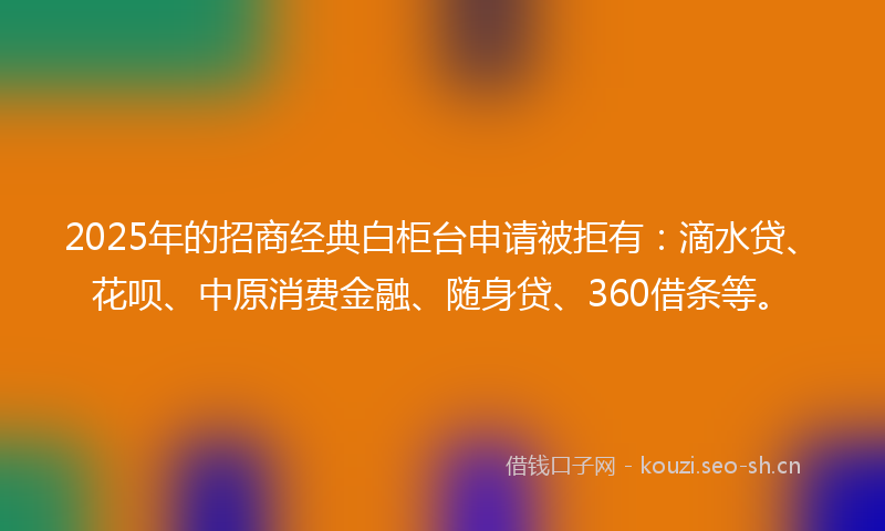2025年的招商经典白柜台申请被拒有：滴水贷、花呗、中原消费金融、随身贷、360借条等。