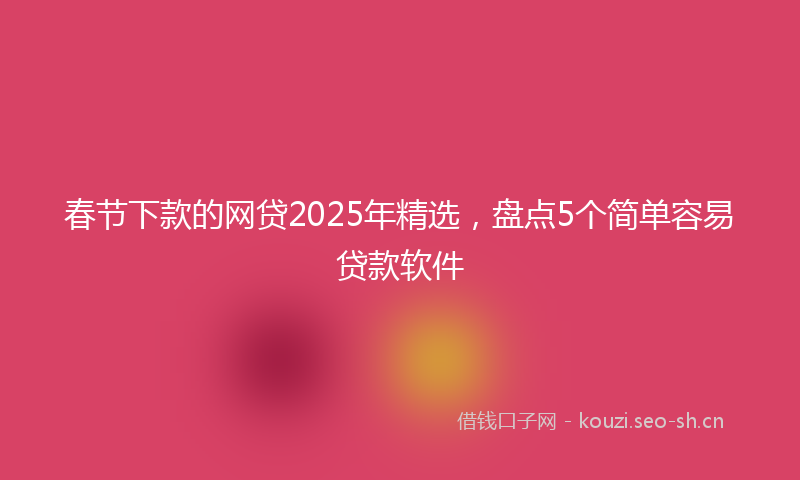 春节下款的网贷2025年精选，盘点5个简单容易贷款软件