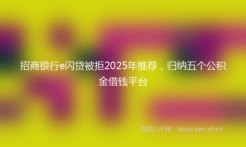 招商银行e闪贷被拒2025年推荐，归纳五个公积金借钱平台