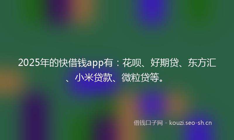 2025年的快借钱app有：花呗、好期贷、东方汇、小米贷款、微粒贷等。