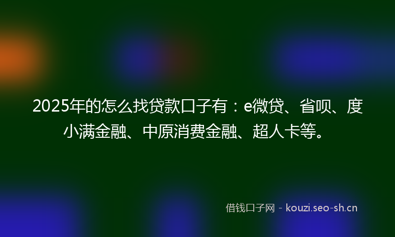 2025年的怎么找贷款口子有：e微贷、省呗、度小满金融、中原消费金融、超人卡等。