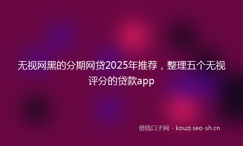 无视网黑的分期网贷2025年推荐，整理五个无视评分的贷款app