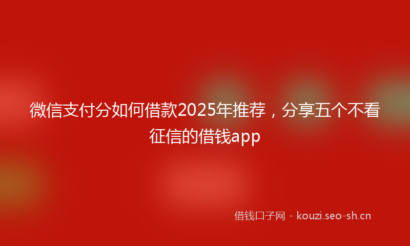 微信支付分如何借款2025年推荐，分享五个不看征信的借钱app