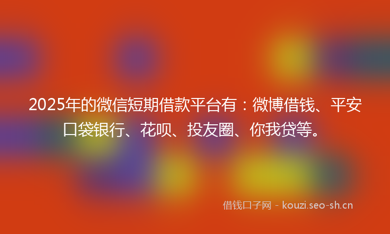 2025年的微信短期借款平台有：微博借钱、平安口袋银行、花呗、投友圈、你我贷等。