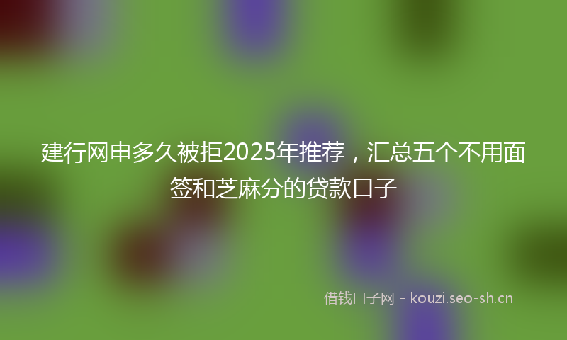 建行网申多久被拒2025年推荐,汇总五个不用面签和芝麻分的贷款口子