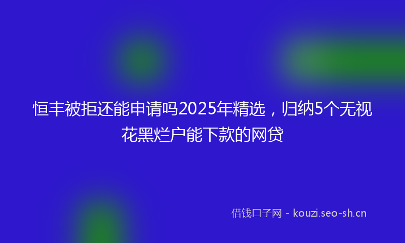 恒丰被拒还能申请吗2025年精选，归纳5个无视花黑烂户能下款的网贷