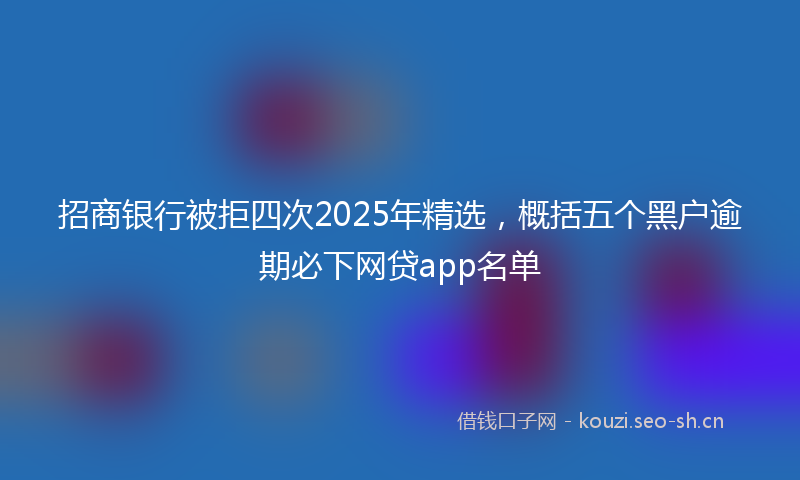 招商银行被拒四次2025年精选，概括五个黑户逾期必下网贷app名单