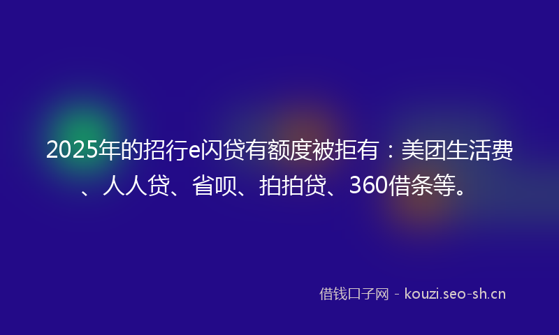 2025年的招行e闪贷有额度被拒有：美团生活费、人人贷、省呗、拍拍贷、360借条等。