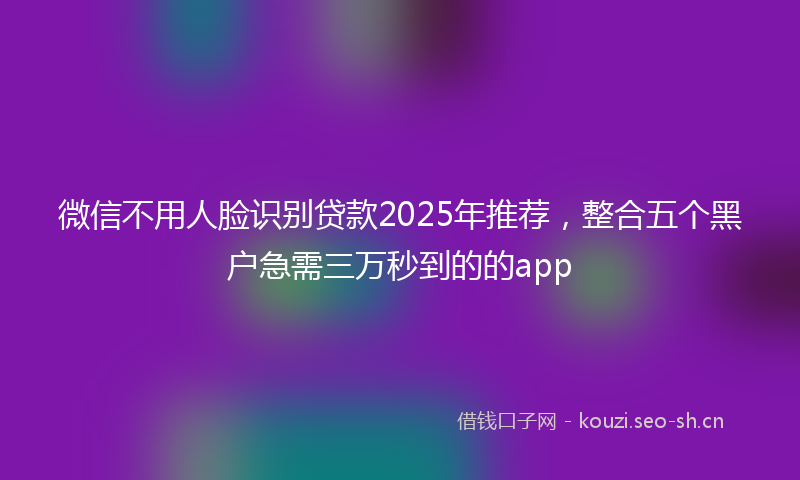 微信不用人脸识别贷款2025年推荐，整合五个黑户急需三万秒到的的app