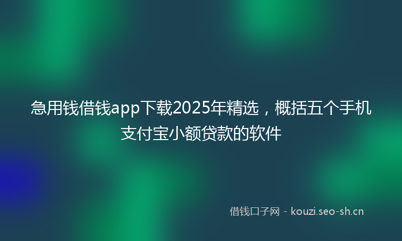 急用钱借钱app下载2025年精选，概括五个手机支付宝小额贷款的软件