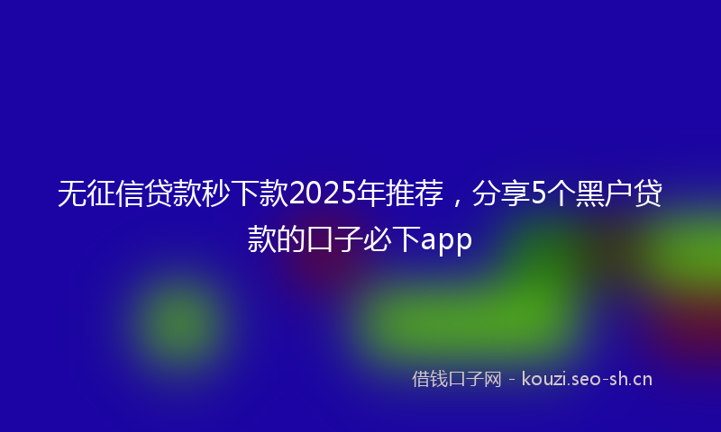 无征信贷款秒下款2025年推荐，分享5个黑户贷款的口子必下app