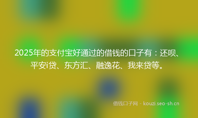 2025年的支付宝好通过的借钱的口子有：还呗、平安i贷、东方汇、融逸花、我来贷等。