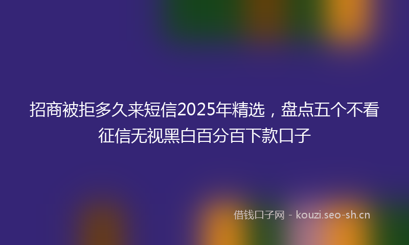 招商被拒多久来短信2025年精选，盘点五个不看征信无视黑白百分百下款口子