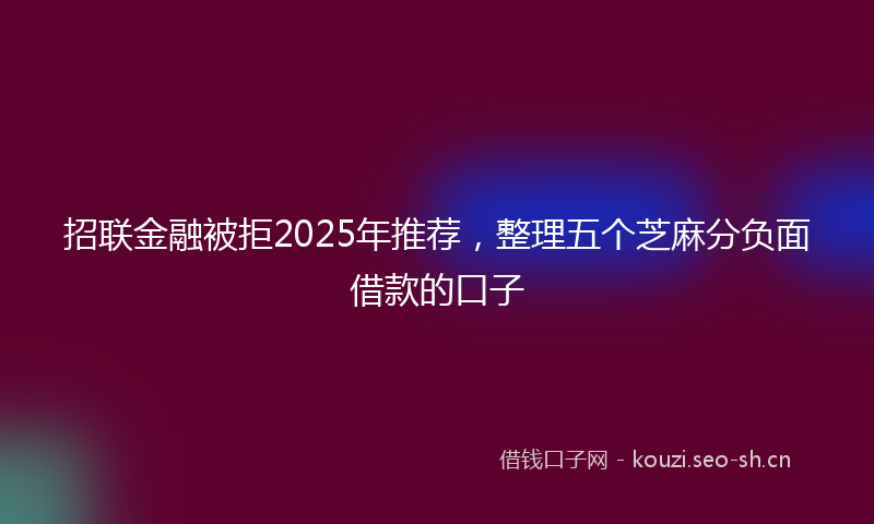 招联金融被拒2025年推荐，整理五个芝麻分负面借款的口子