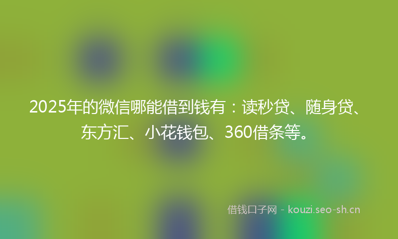 2025年的微信哪能借到钱有：读秒贷、随身贷、东方汇、小花钱包、360借条等。